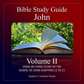 Bible Study Guide:  John Volume II: Verse-By-Verse Study Of The Gospel Of John Chapters 11 To 21