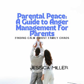 Parental Peace: A Guide to Anger Management for Parents: Finding Calm Amidst Family Chaos