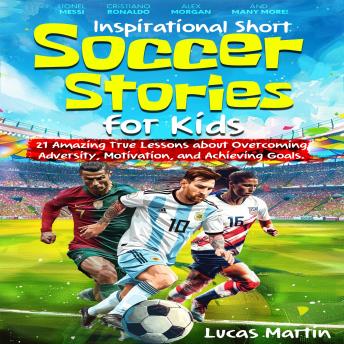 Inspirational Short Soccer Stories for Kids: 21 Amazing True Lessons about Lionel Messi, Cristiano Ronaldo, Alex Morgan, Mia Hamm, Kylian Mbappé, and more!