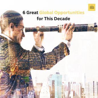 6 Great Global Opportunities For This Decade: And How Job and Career Seekers, Freelancers, Entrepreneurs, Business Owners, or Investors Can Capitalize on Them