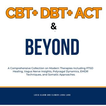 CBT+ DBT+ACT & Beyond: A Comprehensive Collection on Modern Therapies Including PTSD Healing, Vagus Nerve Insights, Polyvagal Dynamics, EMDR Techniques, and Somatic Approaches