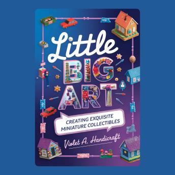 Little Big Art: Creating Exquisite Miniature Collectibles