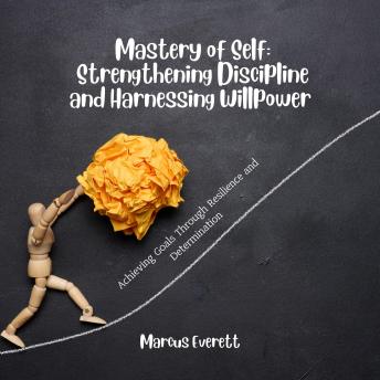 Mastery of Self: Strengthening Discipline and Harnessing Willpower: Achieving Goals Through Resilience and Determination