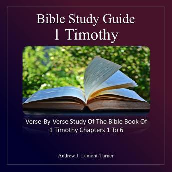 Bible Study Guide: 1 Timothy: Verse-By-Verse Study of the Bible Book of 1 Timothy Chapters 1 To 6
