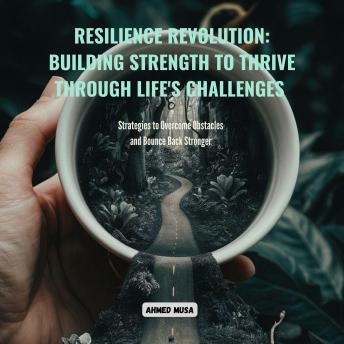Resilience Revolution: Building Strength to Thrive Through Life's Challenges: Strategies to Overcome Obstacles and Bounce Back Stronger