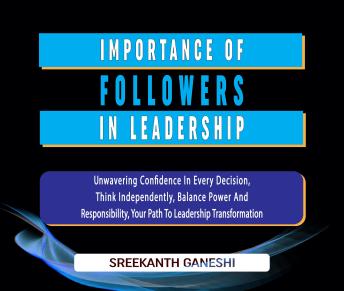 Importance of Followers in Leadership: Unwavering Confidence in Every Decision, Think Independently, Balance Power and Responsibility, Your Path to Leadership Transformation