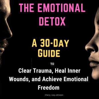 The Emotional Detox: A 30-Day Guide to Clear Trauma, Heal Inner Wounds, and Achieve Emotional Freedom