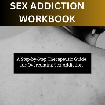 Sex Addiction Workbook-A Step-by-Step Therapeutic Guide for Overcoming Sex Addiction: Comprehensive Guide to Overcome Sex Addiction