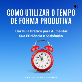 [Portuguese] - Como Utilizar o Tempo de Forma Produtiva: Um Guia Prático para Aumentar Sua Eficiência e Satisfação
