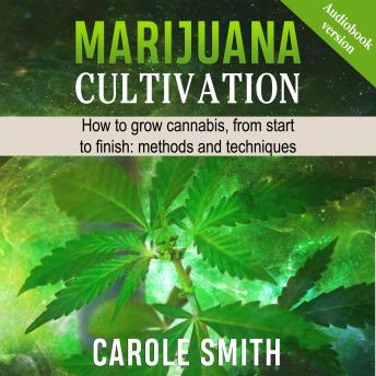 MARIJUANA CULTIVATION: How To Grow Cannabis, From Start To Finish: Methods And Techniques