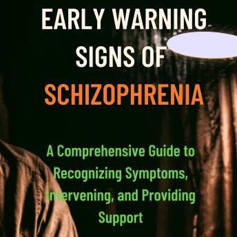 Early Warning Signs of Schizophrenia: A Comprehensive Guide to Recognizing Symptoms, Intervening, and Providing Support