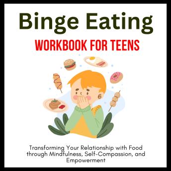 Binge Eating Workbook for Teens: Transforming Your Relationship with Food through Mindfulness, Self-Compassion, and Empowerment