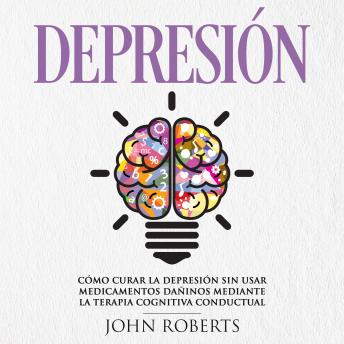 Depresión: Cómo Curar la Depresión sin usar Medicamentos Mediante la Terapia Cognitiva-Conductual