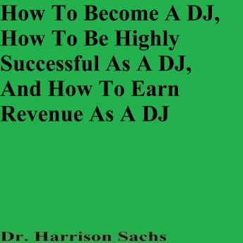 How To Become A DJ, How To Be Highly Successful As A DJ, And How To Earn Revenue As A DJ