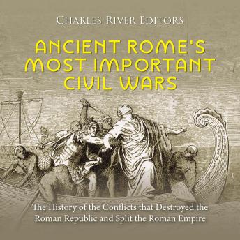 Ancient Rome’s Most Important Civil Wars: The History of the Conflicts that Destroyed the Roman Republic and Split the Roman Empire