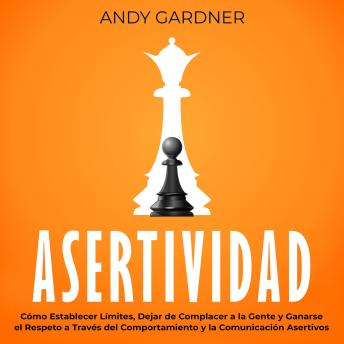 Asertividad: Cómo establecer límites, dejar de complacer a la gente y ganarse el respeto a través del comportamiento y la comunicación asertivos