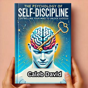 The Psychology of Self-Discipline: Controlling Your Mind to Unlock Success
