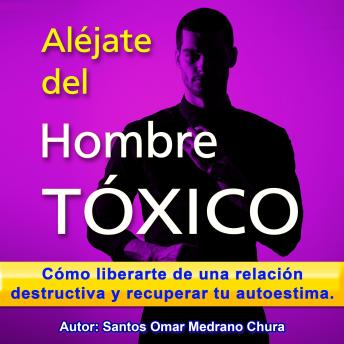 Aléjate del hombre tóxico: Cómo liberarte de una relación destructiva y recuperar tu autoestima