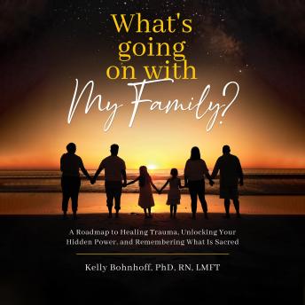 Download What's Going On With My Family: A Roadmap to Healing Trauma, Unlocking Your Hidden Power, and Remembering What Is Sacred by Kelly R. Bohnhoff