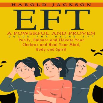 Eft: A Powerful and Proven Guide for Using Eft (Purify, Balance and Elevate Your Chakras and Heal Your Mind, Body and Spirit)
