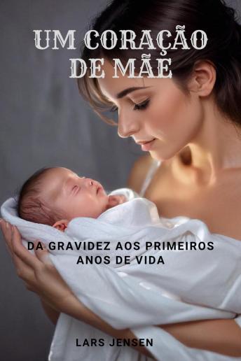 [Portuguese] - Um Coração De Mãe - Da Gravidez Aos Primeiros Anos De Vida