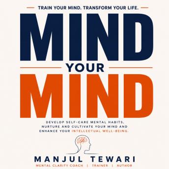 Mind Your Mind: Develop Self Care Mental Habits, Nurture And Cultivate Your Mind And Increase Your Intellectual Well Being