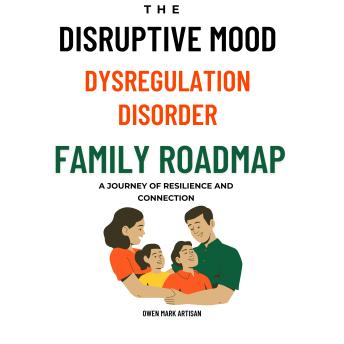 The Disruptive Mood Dysregulation Disorder Family Roadmap: A Journey of Resilience and Connection: Navigating family life with DMDD, Practical strategies for DMDD family connection and support