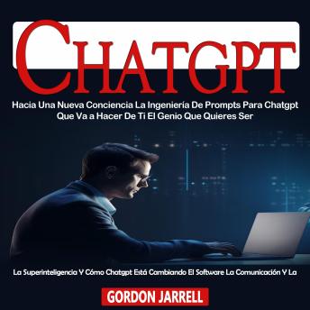 Chatgpt: Hacia Una Nueva Conciencia La Ingeniería De Prompts Para Chatgpt Que Va a Hacer De Ti El Genio Que Quieres Ser (La Superinteligencia Y Cómo Chatgpt Está Cambiando El Software La Comunicación Y La)