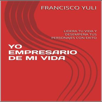 YO EMPRESARIO DE MI VIDA: Lidera tu vida y desempeña tus personajes con éxito