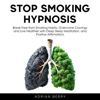 Stop Smoking Hypnosis: Break Free from Smoking Habits, Overcome Cravings and Live Healthier with Deep Sleep Meditation, and Positive Affirmations