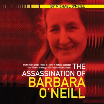 The Assassination of Barbara O'Neill: How the media and the Friends of Science in Medicine association used the HCCC to destroy a voice for rational natural health.