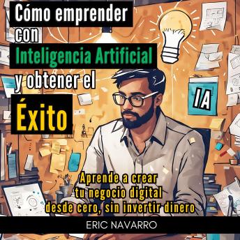 [Spanish] - Cómo Emprender con Inteligencia Artificial y Obtener el Éxito. Aprende a Crear tu Negocio Digital desde Cero sin Invertir Dinero