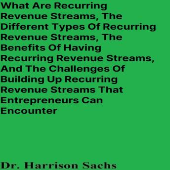 What Are Recurring Revenue Streams, The Different Types Of Recurring Revenue Streams, The Benefits Of Having Recurring Revenue Streams, And The Challenges Of Building Up Recurring Revenue Streams That Entrepreneurs Can Encounter