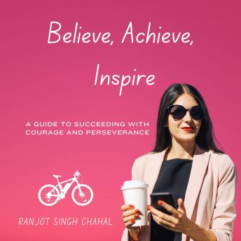 Believe, Achieve, Inspire: A Guide to Succeeding with Courage and Perseverance
