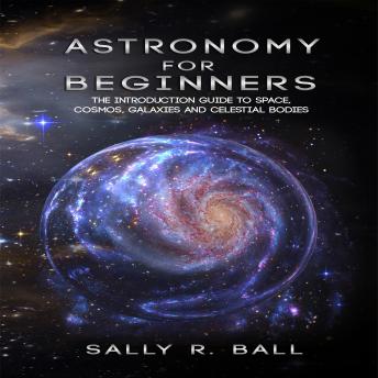 Download Astronomy For Beginners: The Introduction Guide To Space, Cosmos, Galaxies And Celestial Bodies by Sally R. Ball