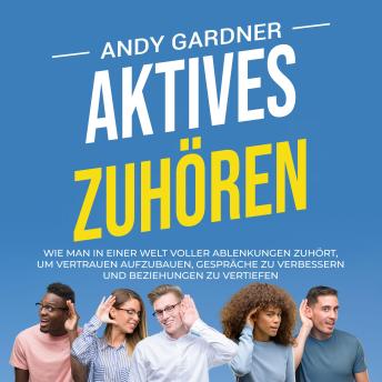 [German] - Aktives Zuhören: Wie man in einer Welt voller Ablenkungen zuhört, um Vertrauen aufzubauen, Gespräche zu verbessern und Beziehungen zu vertiefen