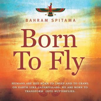 Download Born to Fly: Humans are Not Born to Creep and to Crawl on Earth like Caterpillars. We are Born to Transform into Butterflies by Bahram Spitama