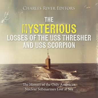 The Mysterious Losses of the USS Thresher and USS Scorpion: The History of the Only American Nuclear Submarines Lost at Sea