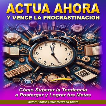 Actúa Ahora y Vence la Procrastinación: Cómo Superar la Tendencia a Postergar y Lograr tus Metas