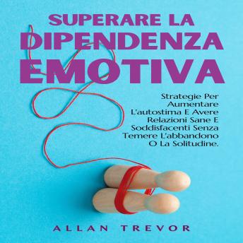 Superare La Dipendenza Emotiva: Strategie Per Aumentare L'autostima E Avere Relazioni Sane E Soddisfacenti Senza Temere L'abbandono O La Solitudine. - ALLAN TREVOR