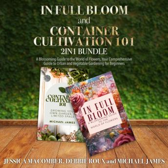 In Full Bloom and Container Cultivation 101 2-in-1 Bundle: A Blossoming Guide to the World of Flowers, Your Comprehensive Guide to Urban and Vegetable Gardening for Beginners