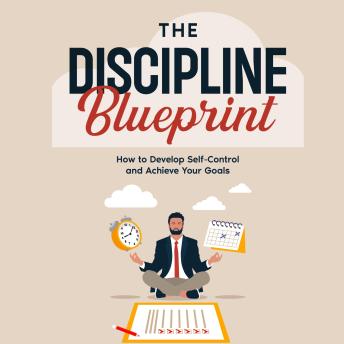 The Discipline Blueprint: How to Develop Self-Control and Achieve Your Goals