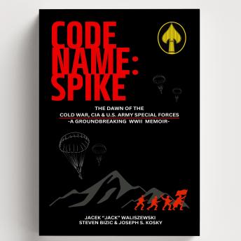CODE NAME: SPIKE: THE DAWN OF THE COLD WAR, CIA & U.S. ARMY SPECIAL FORCES - A Groundbreaking WWII Memoir