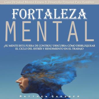 Fortaleza Mental: ¿Su Mente Está Fuera De Control? Descubra Cómo Desbloquear El Ciclo Del Estrés Y Rendimiento en El Trabajo (Guía De Salud Mental Fitness Y Desarrollo Personal Para Hombres)