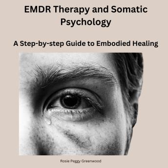 EMDR Therapy and Somatic Psychology- A Step-by-step Guide to Embodied Healing: Filled with real-life examples