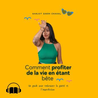 Comment profiter de la vie en étant bête: Un guide pour embrasser la gaieté et l'imperfection - Ranjot Singh Chahal