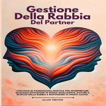 Gestione Della Rabbia Del Partner: Strategie Di Padronanza Emotiva Per Interpretare Qualsiasi Situazione In Modo Intelligente, Evitare Il Blocco Della Rabbia E Rispondere In Modo Calmo. - ALLAN TREVOR
