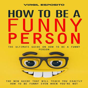 How to Be a Funny Person: The Ultimate Guide on How to Be a Funny Person (The New Guide That Will Teach You Exactly How to Be Funny Even When You’re Not)
