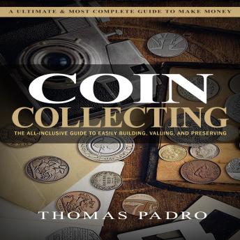 Coin Collecting: A Ultimate & Most Complete Guide to Make Money (The All-inclusive Guide to Easily Building, Valuing, and Preserving)