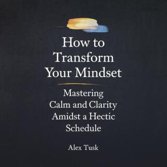 How To Transform Your Mindset: Mastering Calm and Clarity Amidst a Hectic Schedule